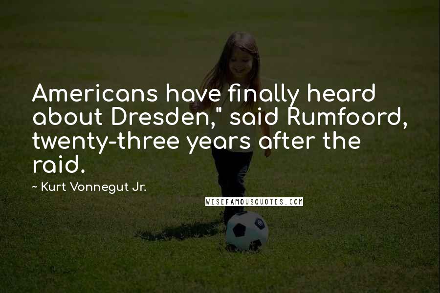 Kurt Vonnegut Jr. Quotes: Americans have finally heard about Dresden," said Rumfoord, twenty-three years after the raid.