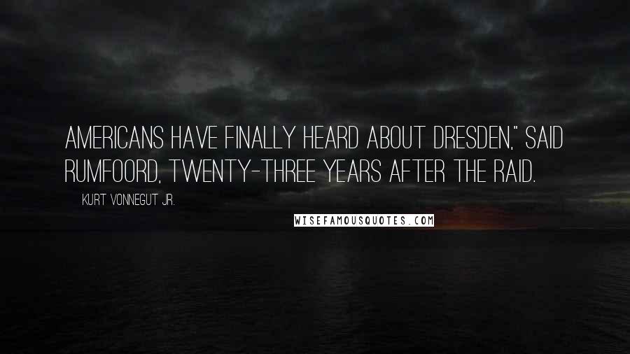 Kurt Vonnegut Jr. Quotes: Americans have finally heard about Dresden," said Rumfoord, twenty-three years after the raid.