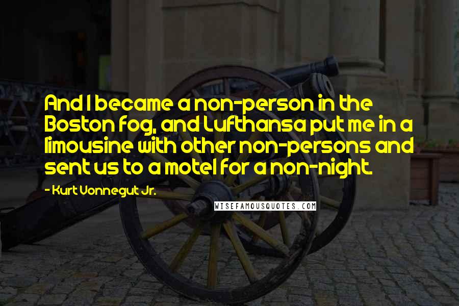 Kurt Vonnegut Jr. Quotes: And I became a non-person in the Boston fog, and Lufthansa put me in a limousine with other non-persons and sent us to a motel for a non-night.