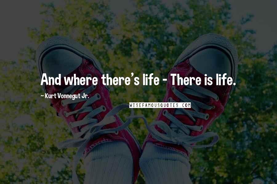 Kurt Vonnegut Jr. Quotes: And where there's life - There is life.