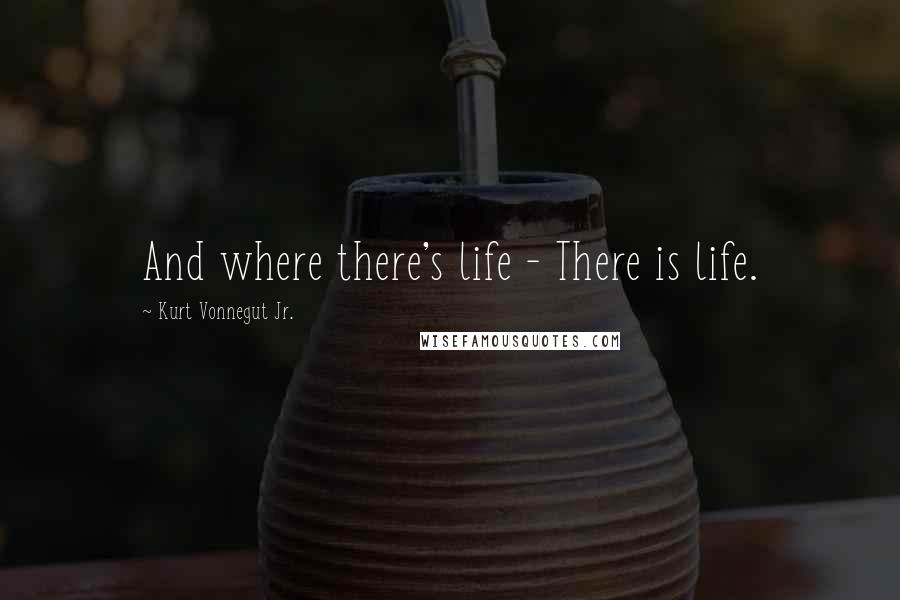 Kurt Vonnegut Jr. Quotes: And where there's life - There is life.