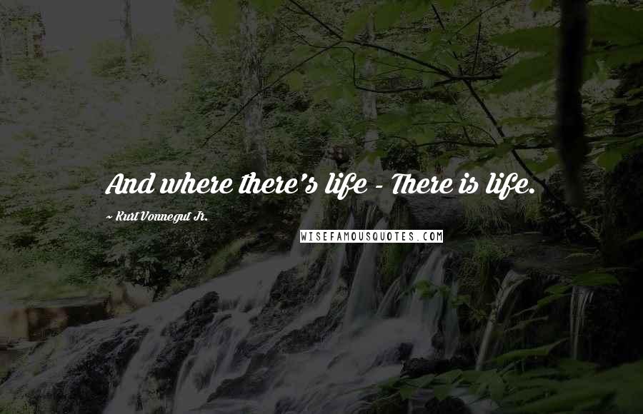 Kurt Vonnegut Jr. Quotes: And where there's life - There is life.