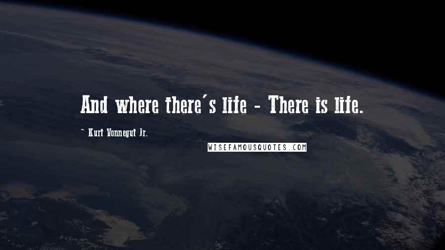 Kurt Vonnegut Jr. Quotes: And where there's life - There is life.