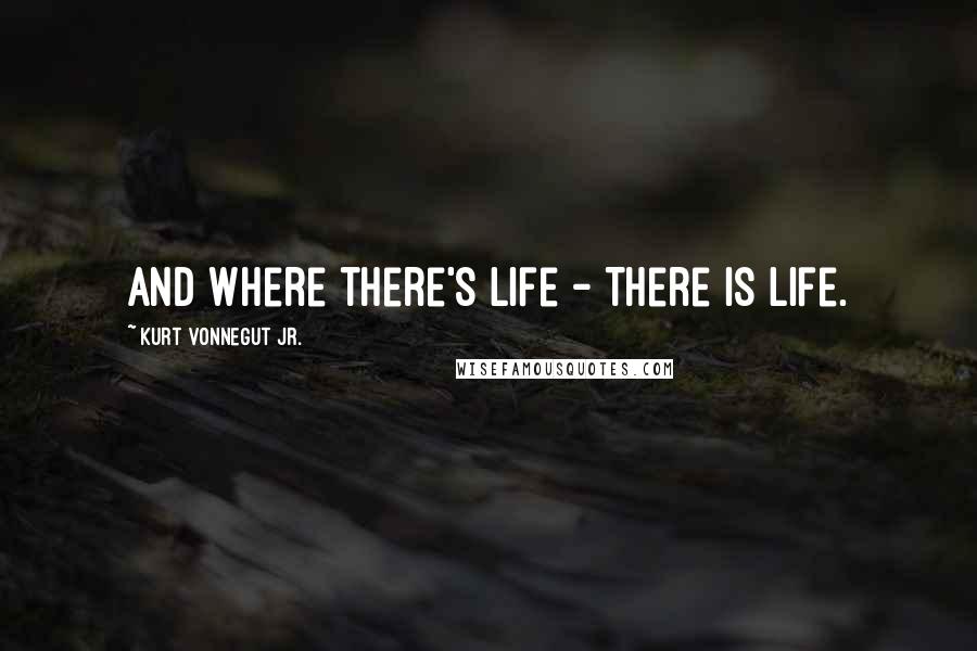 Kurt Vonnegut Jr. Quotes: And where there's life - There is life.