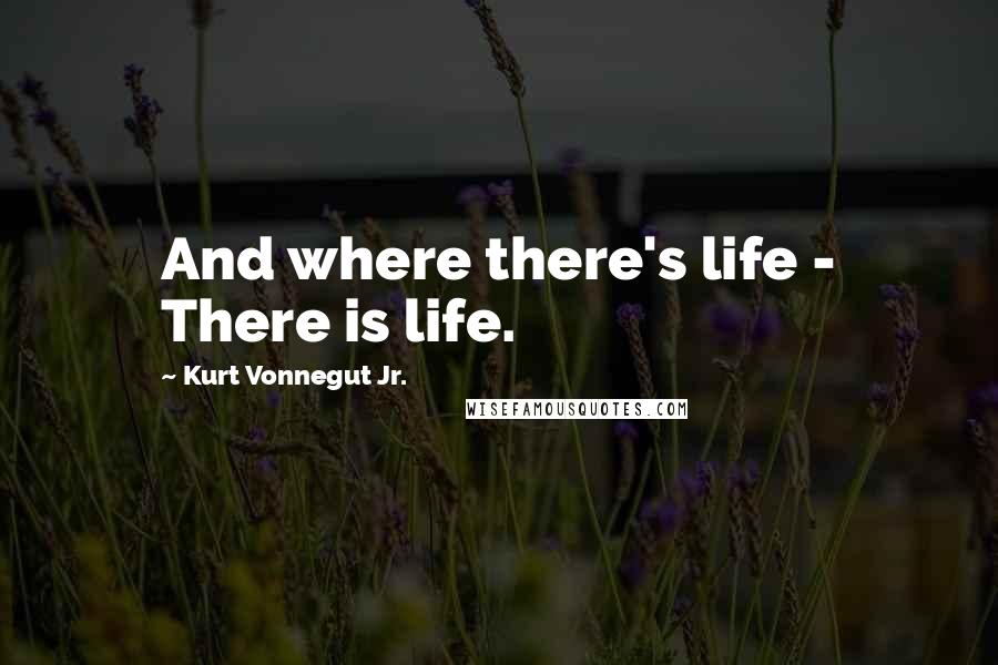 Kurt Vonnegut Jr. Quotes: And where there's life - There is life.
