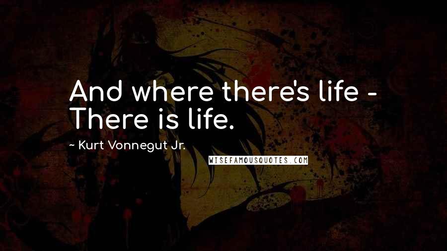 Kurt Vonnegut Jr. Quotes: And where there's life - There is life.