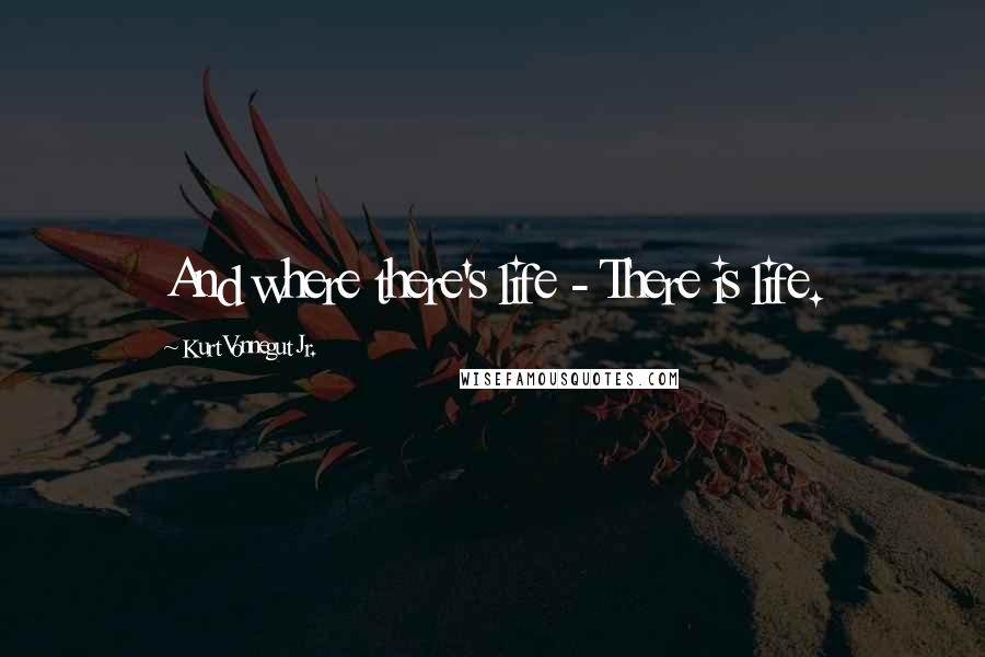Kurt Vonnegut Jr. Quotes: And where there's life - There is life.