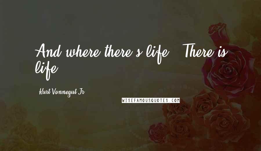 Kurt Vonnegut Jr. Quotes: And where there's life - There is life.