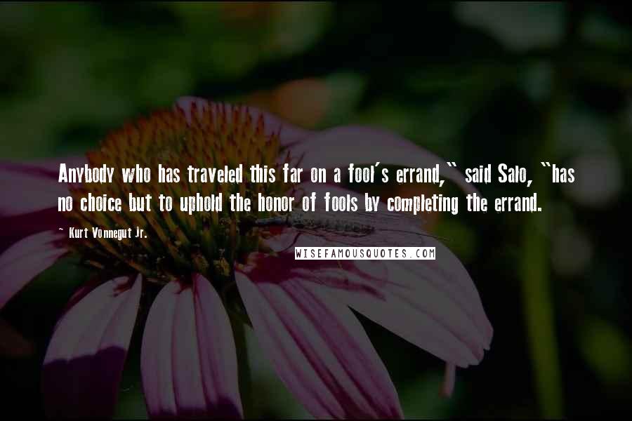 Kurt Vonnegut Jr. Quotes: Anybody who has traveled this far on a fool's errand," said Salo, "has no choice but to uphold the honor of fools by completing the errand.