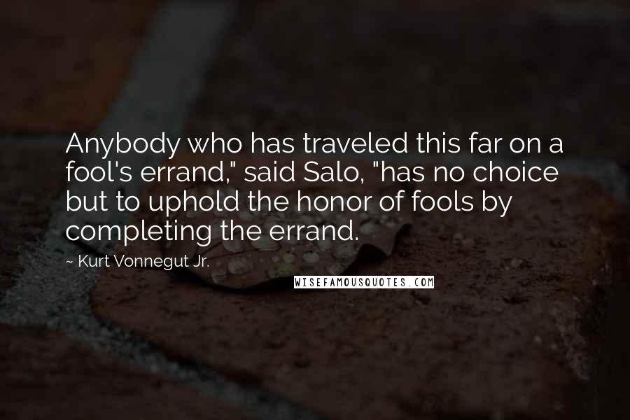 Kurt Vonnegut Jr. Quotes: Anybody who has traveled this far on a fool's errand," said Salo, "has no choice but to uphold the honor of fools by completing the errand.