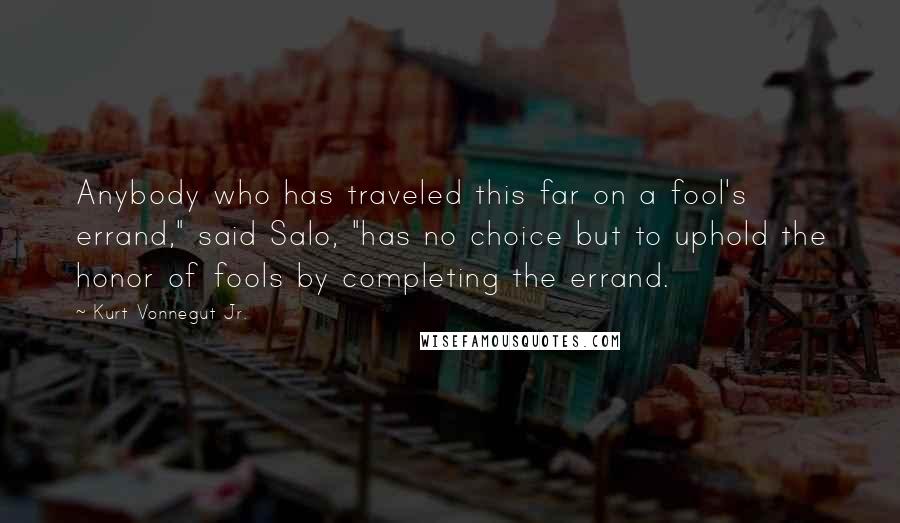 Kurt Vonnegut Jr. Quotes: Anybody who has traveled this far on a fool's errand," said Salo, "has no choice but to uphold the honor of fools by completing the errand.