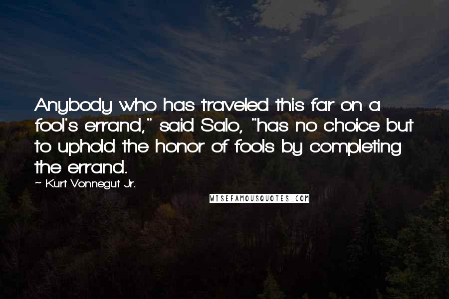 Kurt Vonnegut Jr. Quotes: Anybody who has traveled this far on a fool's errand," said Salo, "has no choice but to uphold the honor of fools by completing the errand.