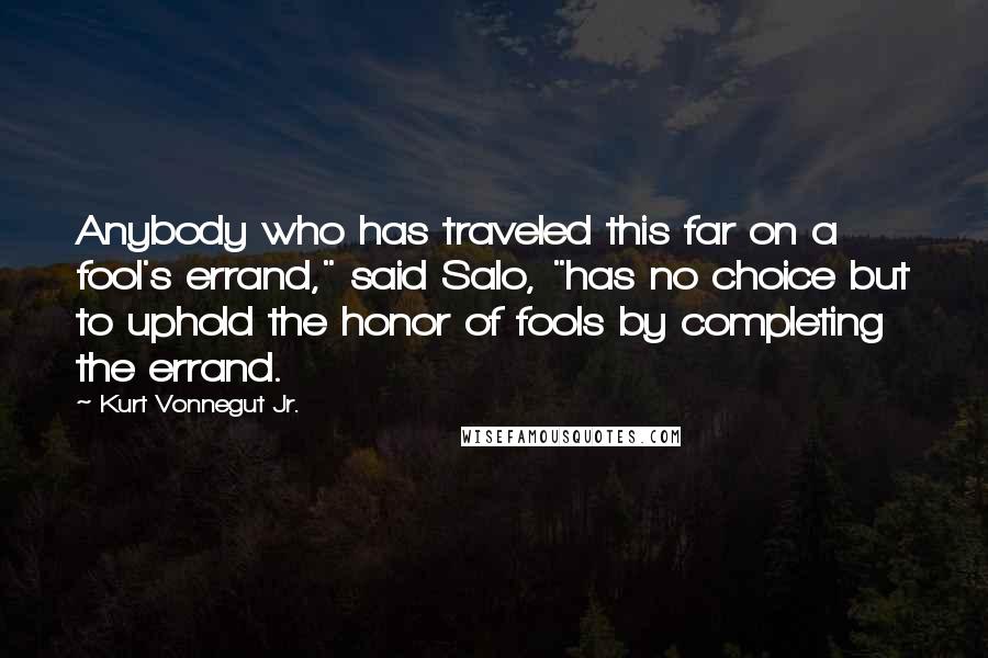 Kurt Vonnegut Jr. Quotes: Anybody who has traveled this far on a fool's errand," said Salo, "has no choice but to uphold the honor of fools by completing the errand.