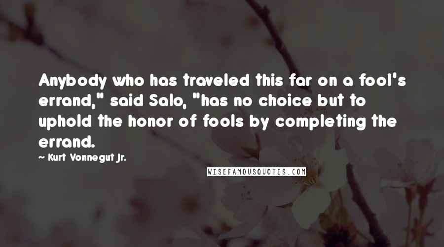 Kurt Vonnegut Jr. Quotes: Anybody who has traveled this far on a fool's errand," said Salo, "has no choice but to uphold the honor of fools by completing the errand.