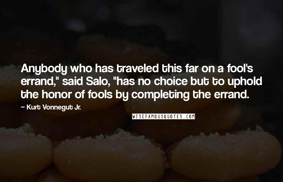 Kurt Vonnegut Jr. Quotes: Anybody who has traveled this far on a fool's errand," said Salo, "has no choice but to uphold the honor of fools by completing the errand.