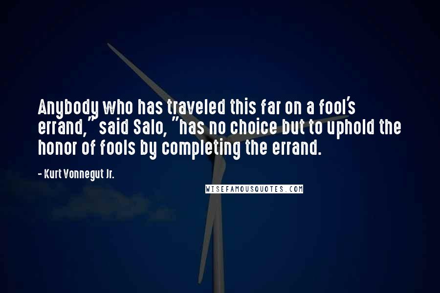 Kurt Vonnegut Jr. Quotes: Anybody who has traveled this far on a fool's errand," said Salo, "has no choice but to uphold the honor of fools by completing the errand.