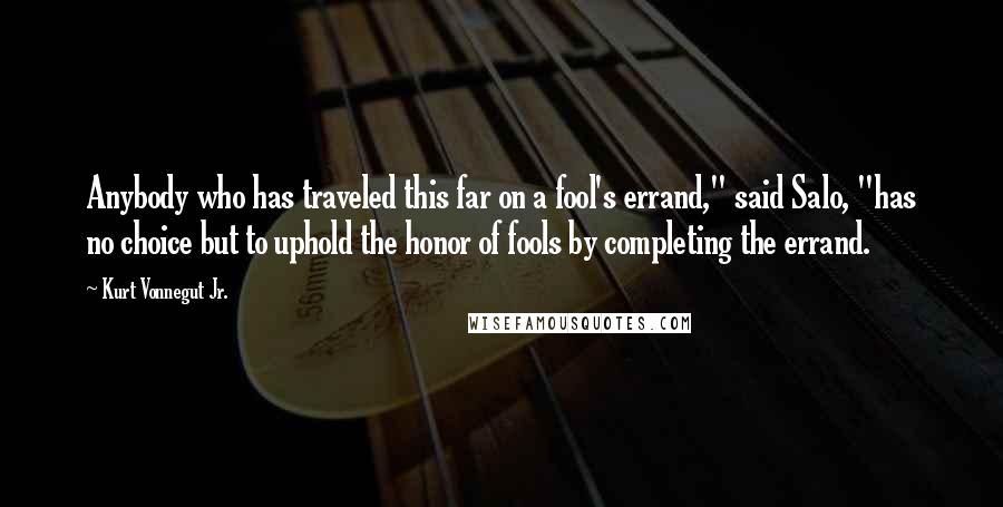 Kurt Vonnegut Jr. Quotes: Anybody who has traveled this far on a fool's errand," said Salo, "has no choice but to uphold the honor of fools by completing the errand.