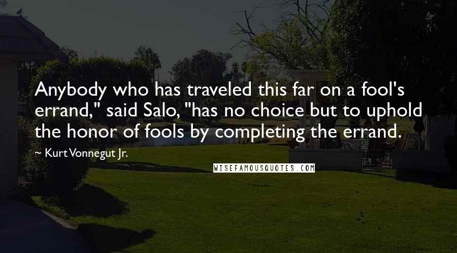 Kurt Vonnegut Jr. Quotes: Anybody who has traveled this far on a fool's errand," said Salo, "has no choice but to uphold the honor of fools by completing the errand.