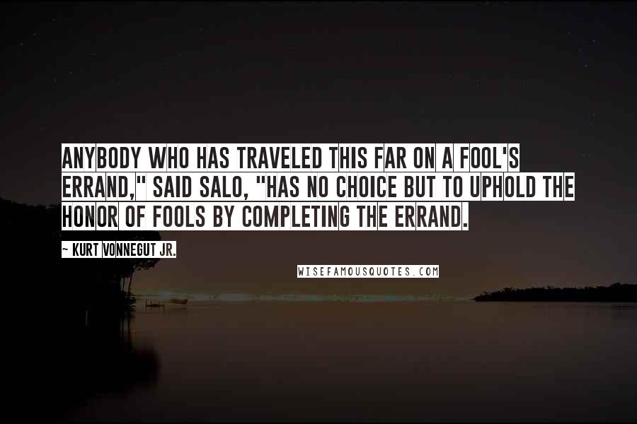 Kurt Vonnegut Jr. Quotes: Anybody who has traveled this far on a fool's errand," said Salo, "has no choice but to uphold the honor of fools by completing the errand.