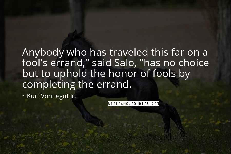 Kurt Vonnegut Jr. Quotes: Anybody who has traveled this far on a fool's errand," said Salo, "has no choice but to uphold the honor of fools by completing the errand.