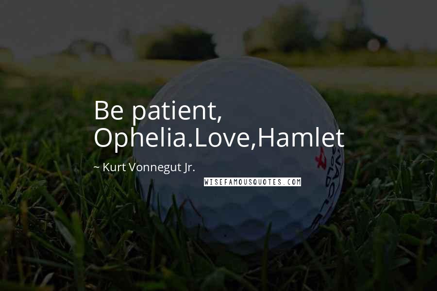 Kurt Vonnegut Jr. Quotes: Be patient, Ophelia.Love,Hamlet