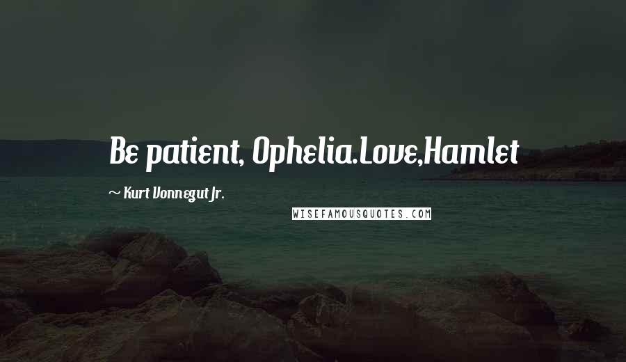 Kurt Vonnegut Jr. Quotes: Be patient, Ophelia.Love,Hamlet