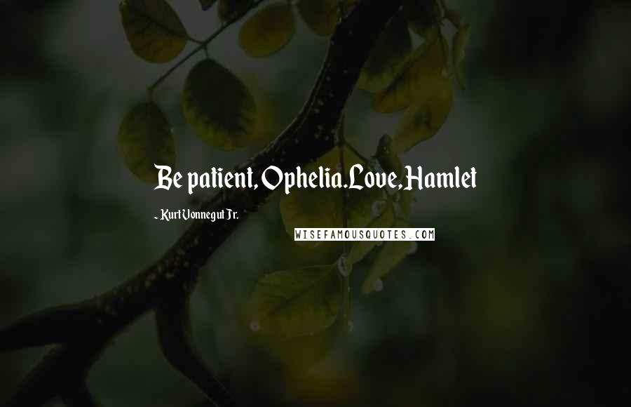 Kurt Vonnegut Jr. Quotes: Be patient, Ophelia.Love,Hamlet