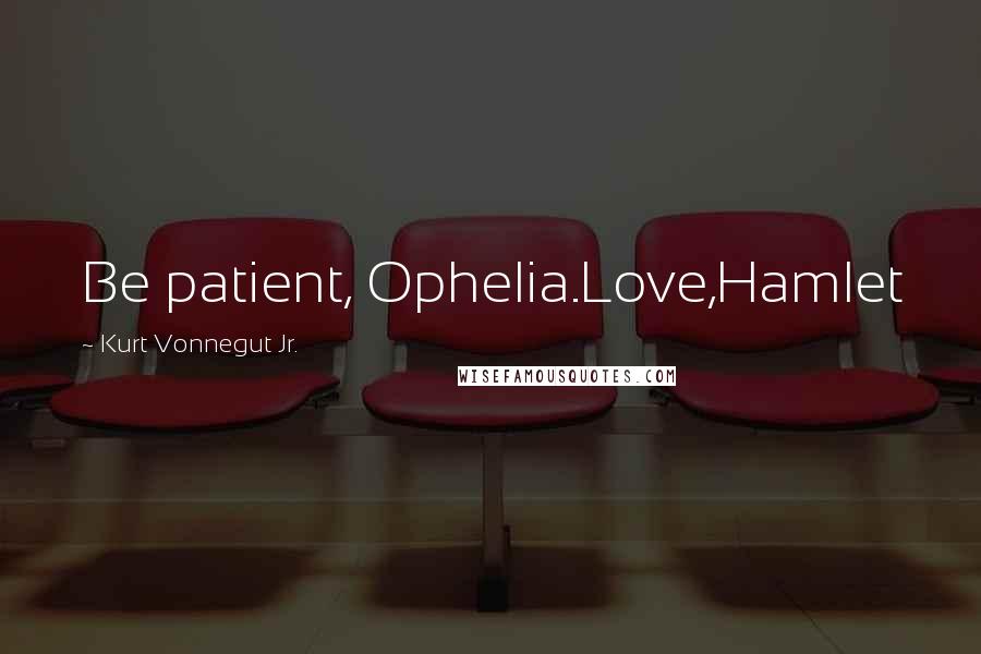 Kurt Vonnegut Jr. Quotes: Be patient, Ophelia.Love,Hamlet