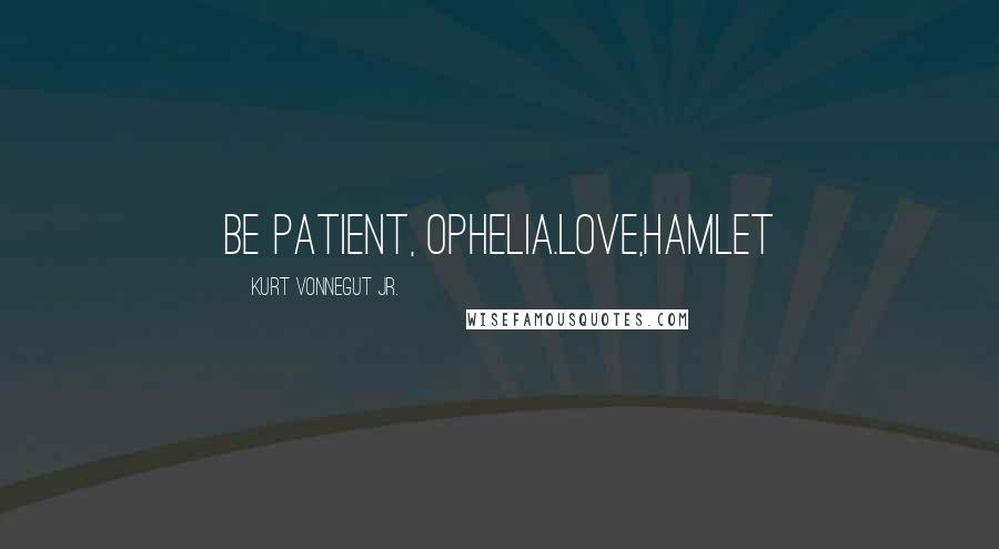 Kurt Vonnegut Jr. Quotes: Be patient, Ophelia.Love,Hamlet