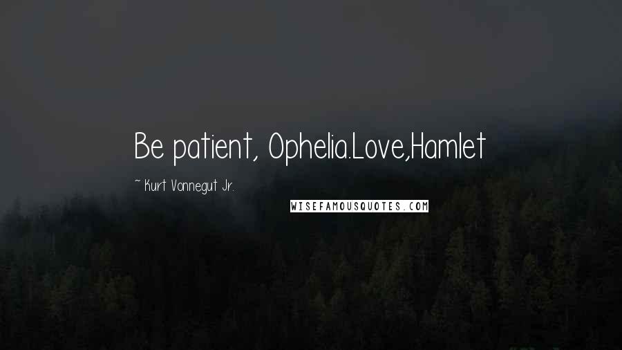 Kurt Vonnegut Jr. Quotes: Be patient, Ophelia.Love,Hamlet