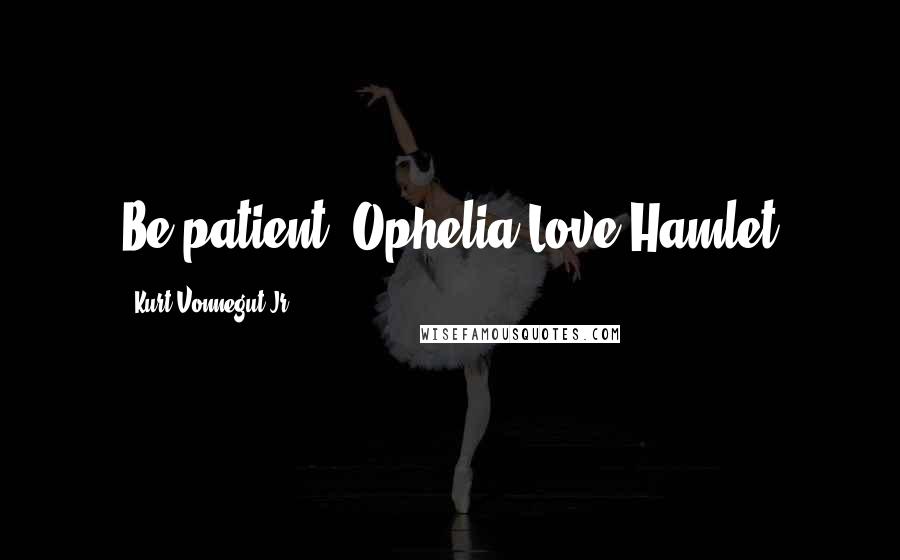 Kurt Vonnegut Jr. Quotes: Be patient, Ophelia.Love,Hamlet