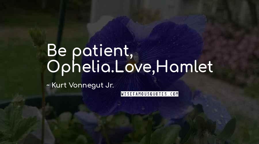 Kurt Vonnegut Jr. Quotes: Be patient, Ophelia.Love,Hamlet
