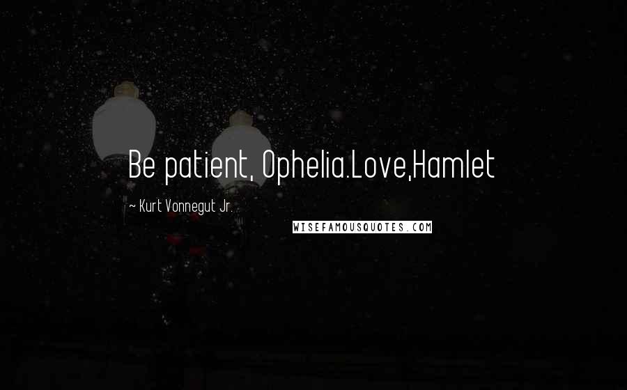 Kurt Vonnegut Jr. Quotes: Be patient, Ophelia.Love,Hamlet