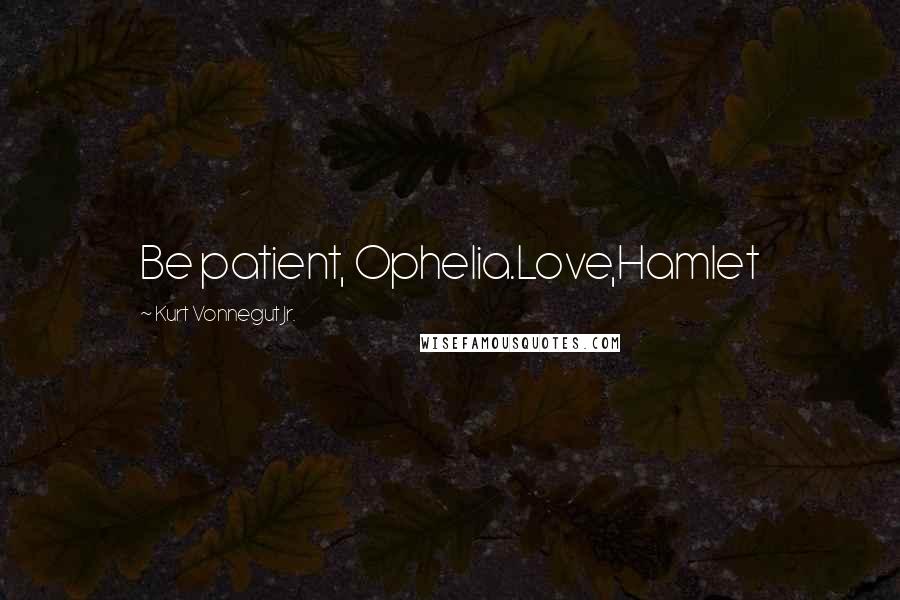 Kurt Vonnegut Jr. Quotes: Be patient, Ophelia.Love,Hamlet