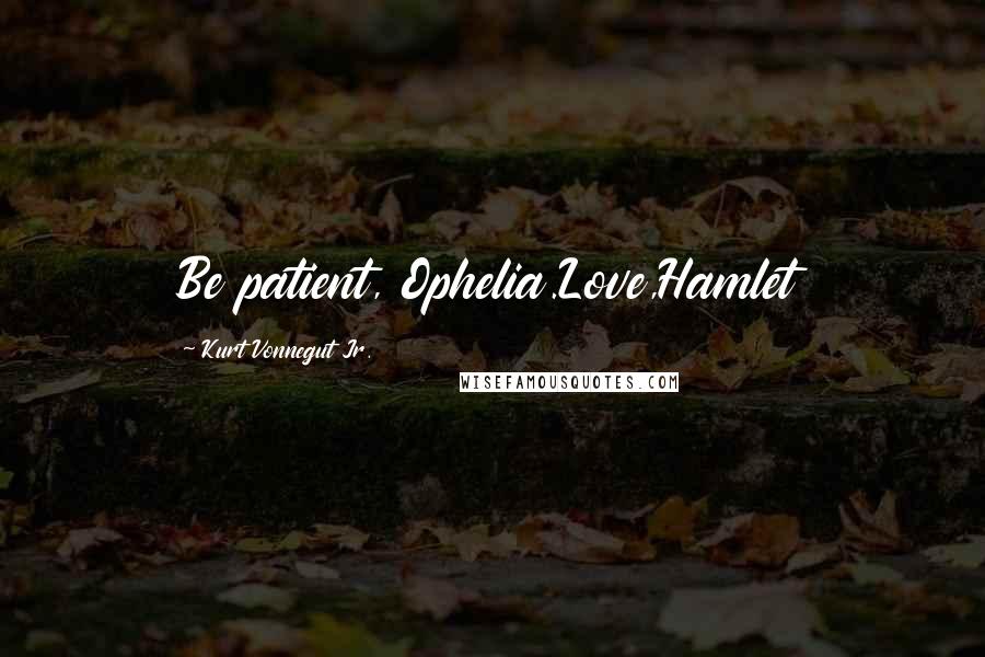 Kurt Vonnegut Jr. Quotes: Be patient, Ophelia.Love,Hamlet