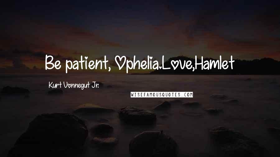 Kurt Vonnegut Jr. Quotes: Be patient, Ophelia.Love,Hamlet