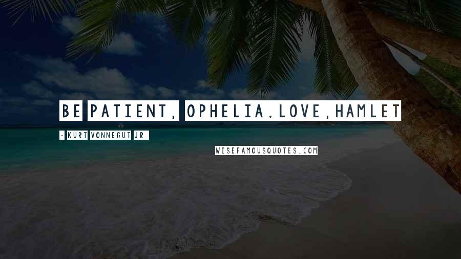 Kurt Vonnegut Jr. Quotes: Be patient, Ophelia.Love,Hamlet