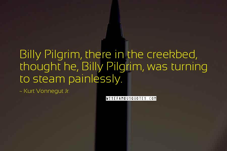 Kurt Vonnegut Jr. Quotes: Billy Pilgrim, there in the creekbed, thought he, Billy Pilgrim, was turning to steam painlessly.