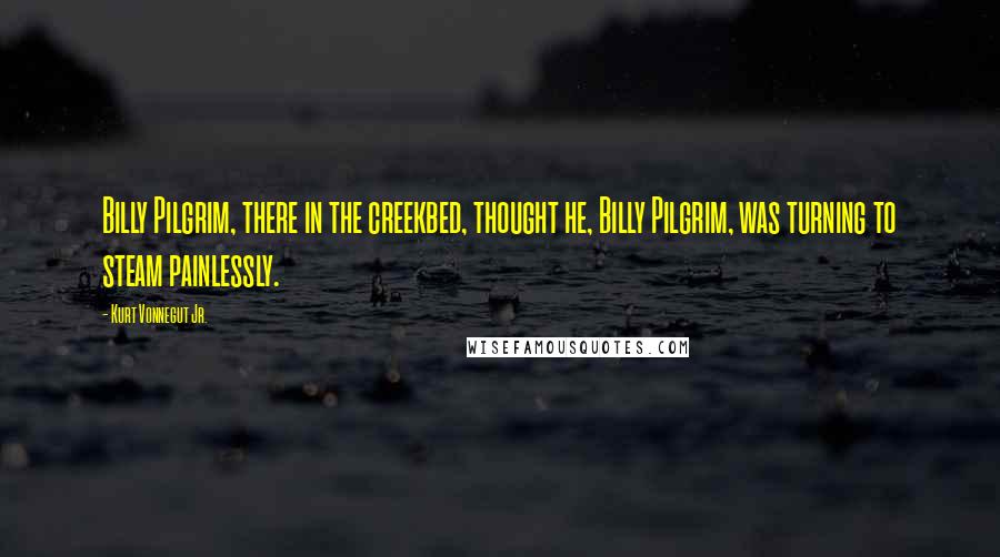 Kurt Vonnegut Jr. Quotes: Billy Pilgrim, there in the creekbed, thought he, Billy Pilgrim, was turning to steam painlessly.