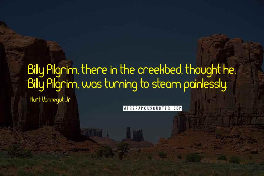 Kurt Vonnegut Jr. Quotes: Billy Pilgrim, there in the creekbed, thought he, Billy Pilgrim, was turning to steam painlessly.