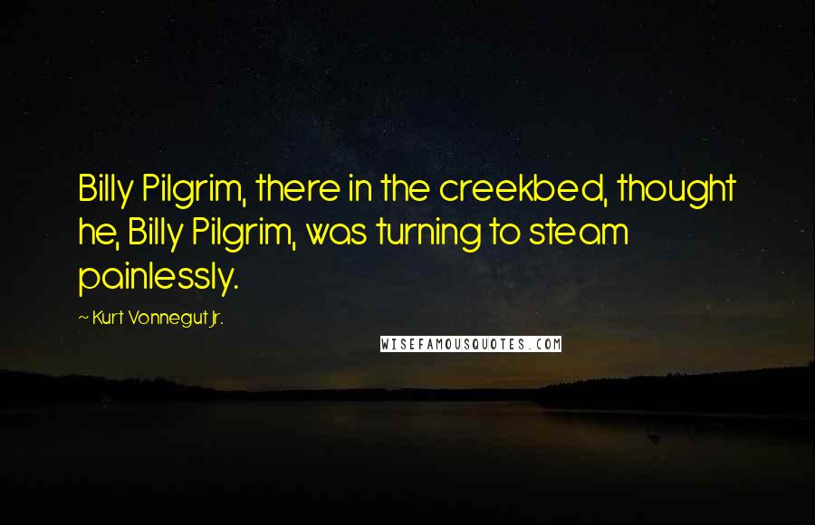 Kurt Vonnegut Jr. Quotes: Billy Pilgrim, there in the creekbed, thought he, Billy Pilgrim, was turning to steam painlessly.