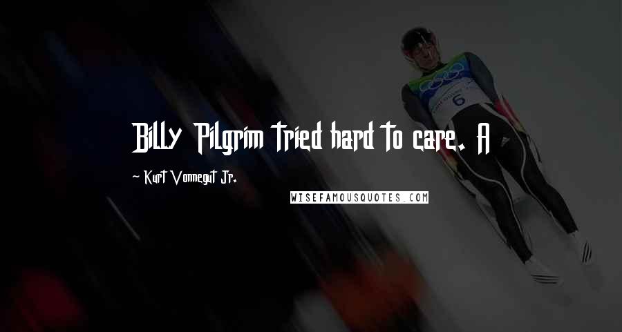 Kurt Vonnegut Jr. Quotes: Billy Pilgrim tried hard to care. A