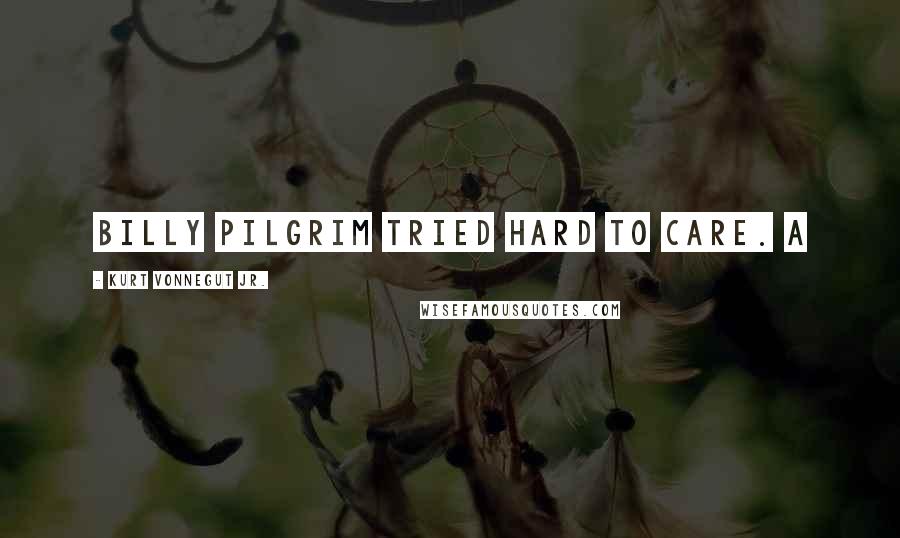 Kurt Vonnegut Jr. Quotes: Billy Pilgrim tried hard to care. A