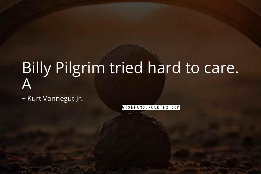 Kurt Vonnegut Jr. Quotes: Billy Pilgrim tried hard to care. A