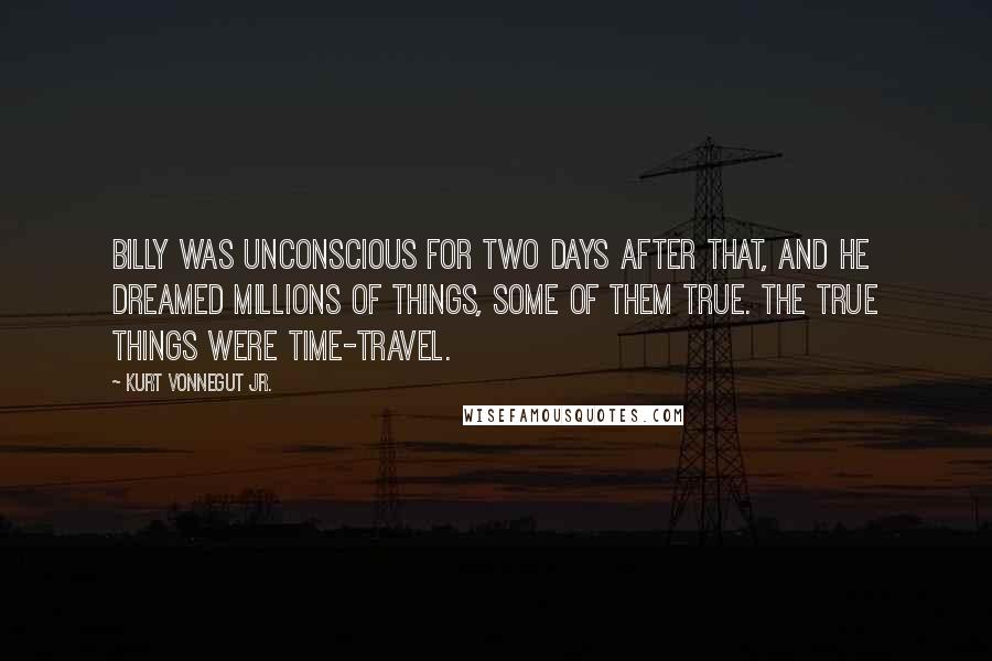 Kurt Vonnegut Jr. Quotes: Billy was unconscious for two days after that, and he dreamed millions of things, some of them true. The true things were time-travel.