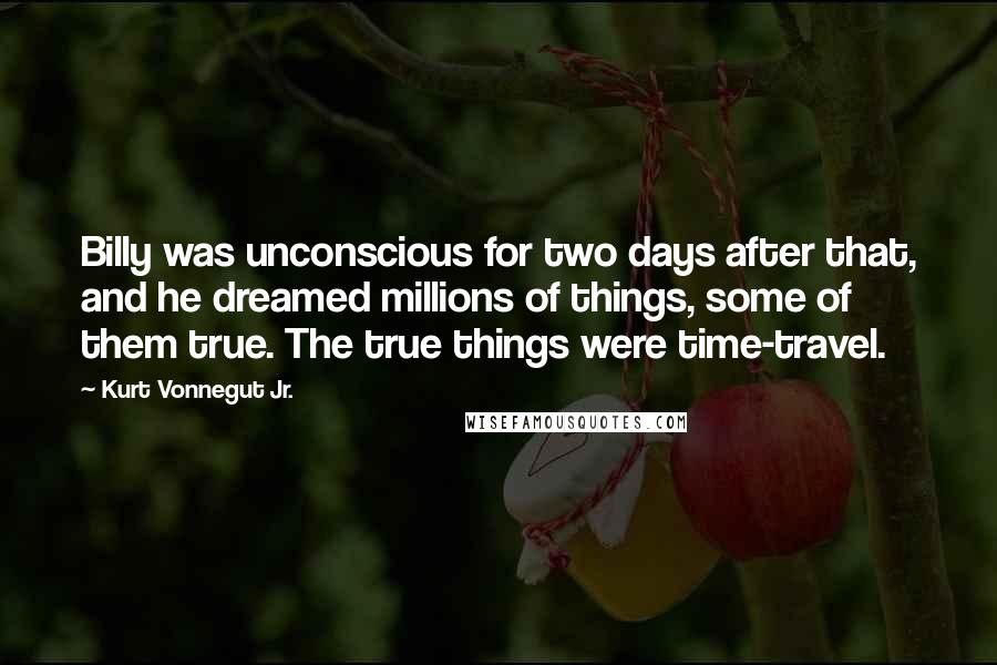 Kurt Vonnegut Jr. Quotes: Billy was unconscious for two days after that, and he dreamed millions of things, some of them true. The true things were time-travel.