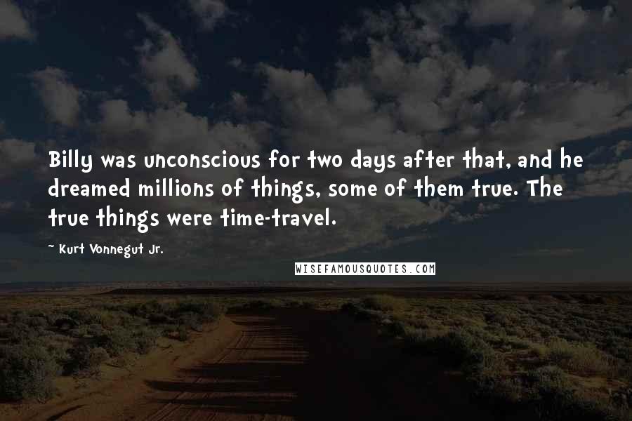 Kurt Vonnegut Jr. Quotes: Billy was unconscious for two days after that, and he dreamed millions of things, some of them true. The true things were time-travel.