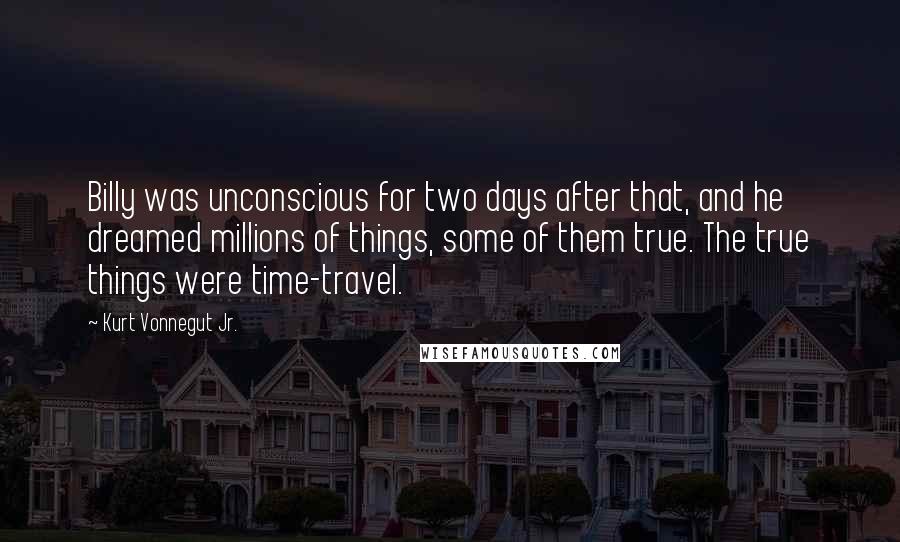 Kurt Vonnegut Jr. Quotes: Billy was unconscious for two days after that, and he dreamed millions of things, some of them true. The true things were time-travel.