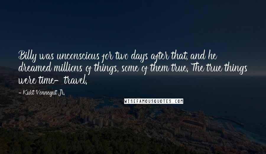 Kurt Vonnegut Jr. Quotes: Billy was unconscious for two days after that, and he dreamed millions of things, some of them true. The true things were time-travel.