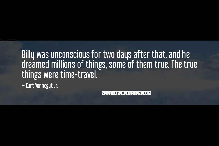 Kurt Vonnegut Jr. Quotes: Billy was unconscious for two days after that, and he dreamed millions of things, some of them true. The true things were time-travel.